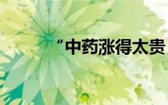 “中药涨得太贵，不敢给患者开”