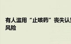 有人滥用“止咳药”丧失认知送医，专家：会成瘾，有致死风险