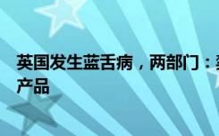 英国发生蓝舌病，两部门：禁止从英输入反刍动物及其相关产品