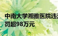 中南大学湘雅医院违法违规使用医保基金，被罚超98万元