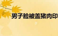 男子脸被盖猪肉印章6天终于洗掉了！
