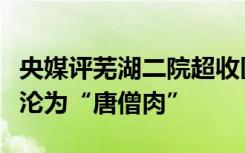 央媒评芜湖二院超收医疗费：不能让医保基金沦为“唐僧肉”