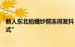 新人东北拍婚纱照冻得发抖：新娘一脸淡定，新郎“震动模式”