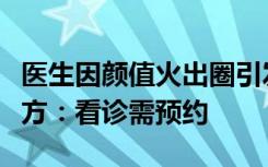 医生因颜值火出圈引发多人挂号“打卡”？院方：看诊需预约