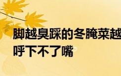 脚越臭踩的冬腌菜越香?很多人爱吃，网友直呼下不了嘴