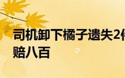 司机卸下橘子遗失2件 检测站2人停岗，致歉赔八百