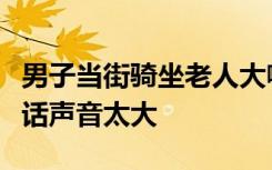男子当街骑坐老人大喊让其下跪：嫌老人打电话声音太大