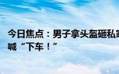 今日焦点：男子拿头盔砸私家车玻璃后被拖行数百米 嘴里大喊“下车！”