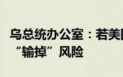 乌总统办公室：若美国推迟援助，乌方将面临“输掉”风险