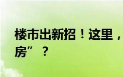 楼市出新招！这里，买房可“30天无理由退房”？