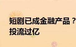 短剧已成金融产品？15天上线一部，已有剧投流过亿