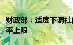 财政部：适度下调社保基金管理费率、托管费率上限