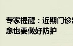 专家提醒：近期门诊出现反复发热，短期内痊愈也要做好防护