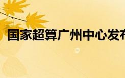 国家超算广州中心发布新一代国产超算系统