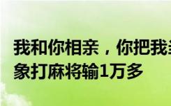 我和你相亲，你把我当牌搭子？女子与相亲对象打麻将输1万多