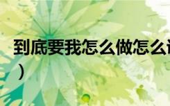 到底要我怎么做怎么说歌曲（到底要我怎么做）