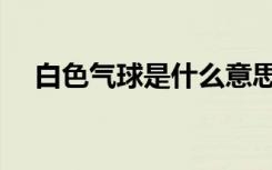 白色气球是什么意思（气球是什么意思）