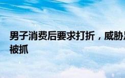 男子消费后要求打折，威胁足浴店有涉黄服务，报警后自己被抓