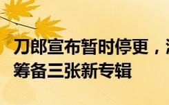 刀郎宣布暂时停更，澄清免费听歌等谣言，将筹备三张新专辑
