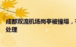 成都双流机场岗亭被撞塌，有人踉跄钻出，机场公安：正在处理