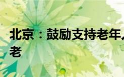 北京：鼓励支持老年人“冬南夏北”候鸟式养老