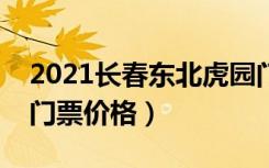 2021长春东北虎园门票价格（长春东北虎园门票价格）