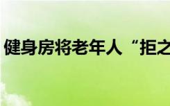 健身房将老年人“拒之门外”，这样合法吗？