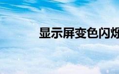 显示屏变色闪烁（显示屏变色）