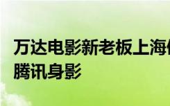 万达电影新老板上海儒意什么来头？背后隐现腾讯身影