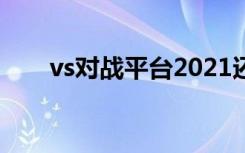 vs对战平台2021还能玩吗（vs对战）