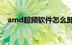 amd超频软件怎么卸载（amd超频软件）