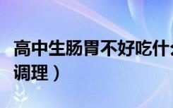 高中生肠胃不好吃什么调理（肠胃不好吃什么调理）