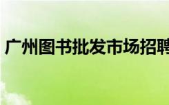 广州图书批发市场招聘（广州图书批发市场）
