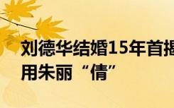 刘德华结婚15年首揭妻子真名，外界长期错用朱丽“倩”
