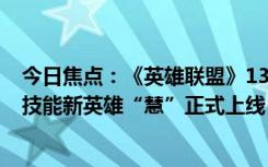 今日焦点：《英雄联盟》13.24版本今日重磅更新！首个10技能新英雄“慧”正式上线