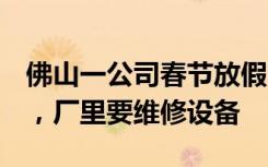佛山一公司春节放假3个月？工作人员：属实，厂里要维修设备