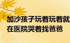 加沙孩子玩着玩着就可能遭遇空袭，5岁男童在医院哭着找爸爸
