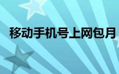 移动手机号上网包月（移动手机上网包月）