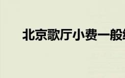 北京歌厅小费一般给多少（北京歌厅）