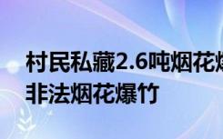 村民私藏2.6吨烟花爆竹被刑拘：查获505箱非法烟花爆竹