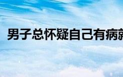 男子总怀疑自己有病就医确诊疾病焦虑障碍