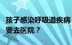 孩子感染呼吸道疾病，何时用药？哪些情况需要去医院？