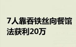 7人靠吞铁丝向餐馆“索赔”，作案40余起非法获利20万