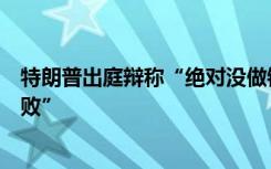 特朗普出庭辩称“绝对没做错任何事”，批评此次审判“腐败”