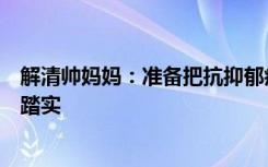 解清帅妈妈：准备把抗抑郁症药停了，儿子回来了，睡得很踏实