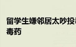 留学生嫌邻居太吵投毒被逐回国，在学校自制毒药