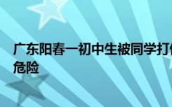 广东阳春一初中生被同学打伤住院，亲属：仍昏迷，未脱离危险