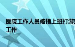 医院工作人员被指上班打游戏患者排长队，院方回应：暂停工作