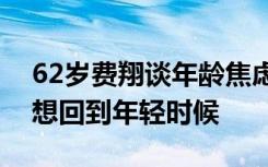 62岁费翔谈年龄焦虑，我也会衰老，但并不想回到年轻时候
