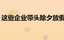 这些企业带头除夕放假，有你所在的公司吗？